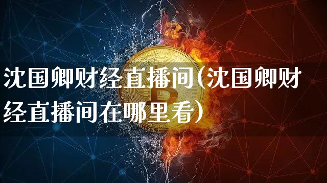 沈国卿财经直播间(沈国卿财经直播间在哪里看)_https://www.erdeww.com_期货走势_第1张