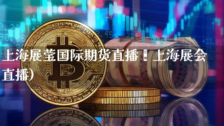上海展莹国际期货直播闿上海展会直播)_https://www.erdeww.com_期货行情_第1张