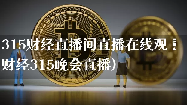 315财经直播间直播在线观眿财经315晚会直播)_https://www.erdeww.com_期货走势_第1张