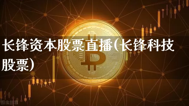 长锋资本股票直播(长锋科技股票)_https://www.erdeww.com_期货_第1张