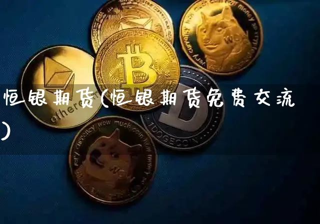 恒银期货(恒银期货免费交流)_https://www.erdeww.com_期货行情_第1张