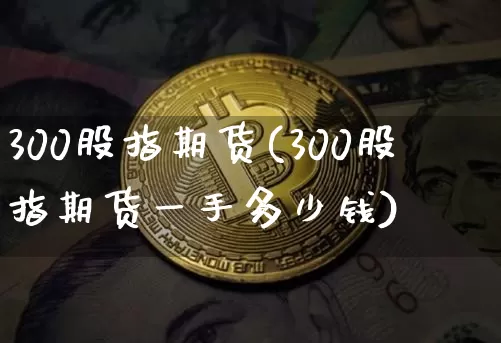 300股指期货(300股指期货一手多少钱)_https://www.erdeww.com_期货_第1张