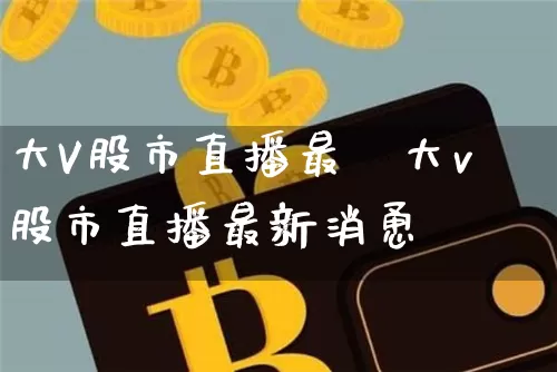大V股市直播最斿大v股市直播最新消恿_https://www.erdeww.com_期货_第1张