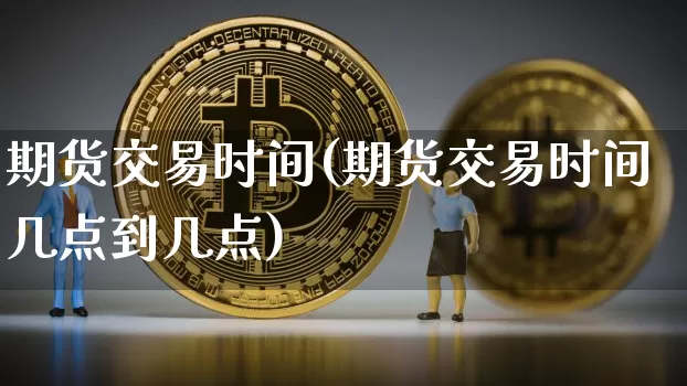 期货交易时间(期货交易时间几点到几点)_https://www.erdeww.com_期货资讯_第1张