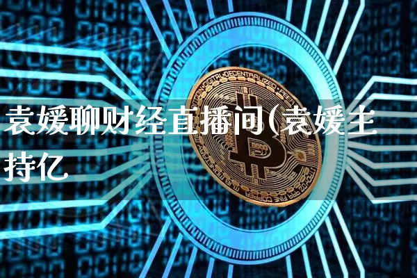 袁媛聊财经直播间(袁媛主持亿_https://www.erdeww.com_期货知识_第1张