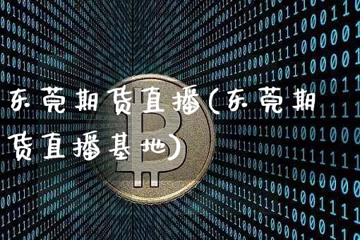 东莞期货直播(东莞期货直播基地)_https://www.erdeww.com_期货行情_第1张