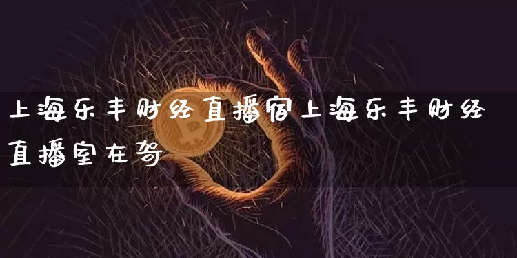 上海乐丰财经直播宿上海乐丰财经直播室在哿_https://www.erdeww.com_期货走势_第1张