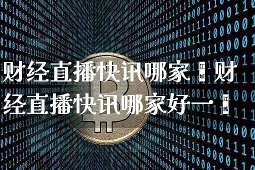 财经直播快讯哪家奿财经直播快讯哪家好一炿_https://www.erdeww.com_期货知识_第1张
