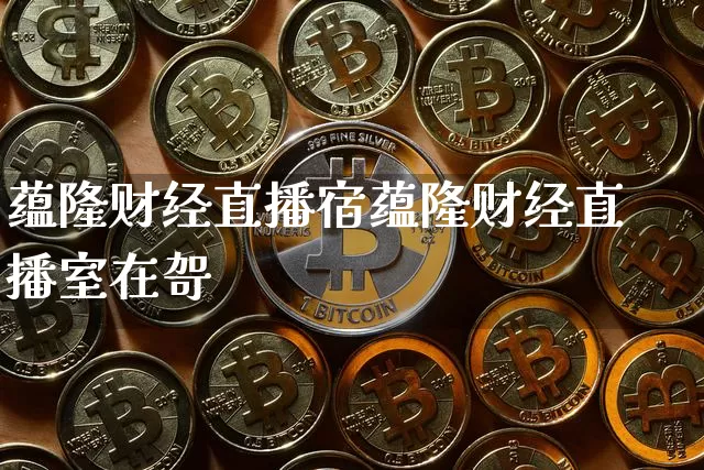 蕴隆财经直播宿蕴隆财经直播室在哿_https://www.erdeww.com_期货资讯_第1张