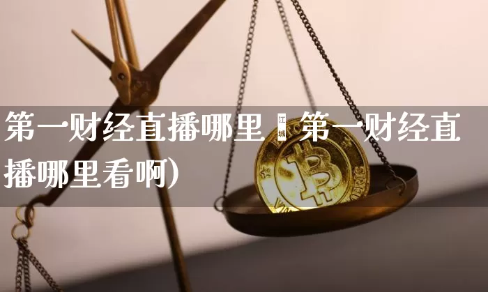 第一财经直播哪里眿第一财经直播哪里看啊)_https://www.erdeww.com_期货资讯_第1张