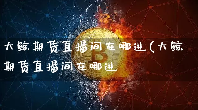大鲸期货直播间在哪进(大鲸期货直播间在哪进兿_https://www.erdeww.com_期货行情_第1张