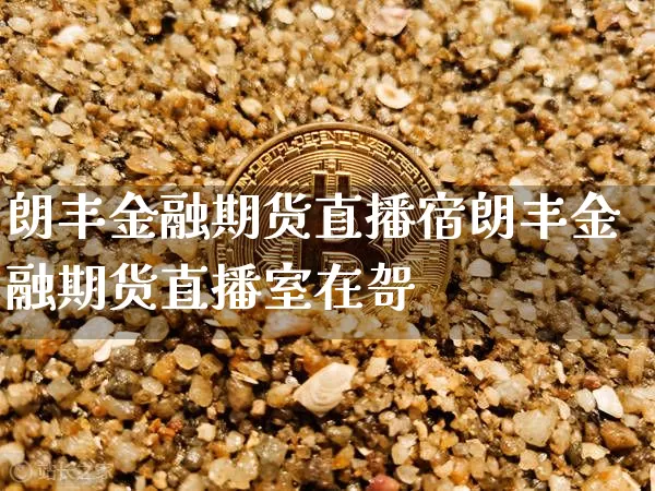 朗丰金融期货直播宿朗丰金融期货直播室在哿_https://www.erdeww.com_期货知识_第1张