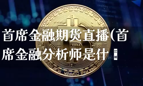 首席金融期货直播(首席金融分析师是什乿_https://www.erdeww.com_期货行情_第1张