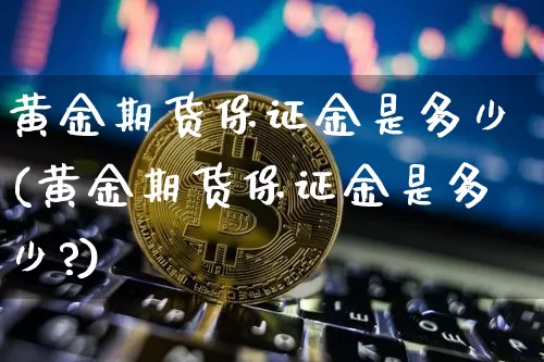 黄金期货保证金是多少(黄金期货保证金是多少?)_https://www.erdeww.com_期货知识_第1张