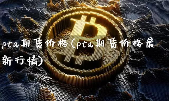 pta期货价格(pta期货价格最新行情)_https://www.erdeww.com_期货走势_第1张