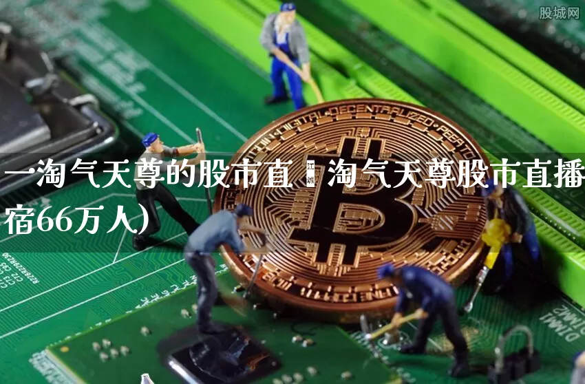 一淘气天尊的股市直撿淘气天尊股市直播宿66万人)_https://www.erdeww.com_期货_第1张