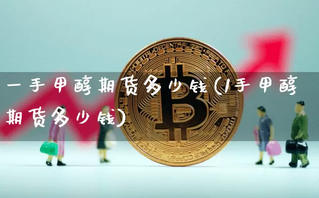 一手甲醇期货多少钱(1手甲醇期货多少钱)_https://www.erdeww.com_期货资讯_第1张
