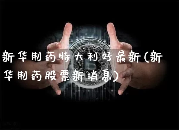 新华制药特大利好最新(新华制药股票新消息)_https://www.erdeww.com_期货_第1张