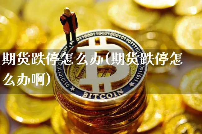 期货跌停怎么办(期货跌停怎么办啊)_https://www.erdeww.com_期货行情_第1张