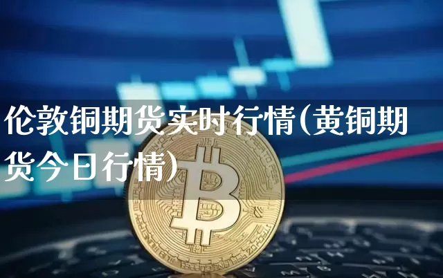 伦敦铜期货实时行情(黄铜期货今日行情)_https://www.erdeww.com_期货知识_第1张