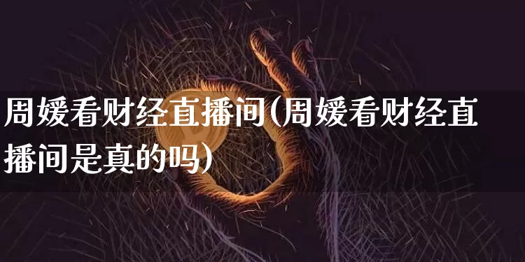 周媛看财经直播间(周媛看财经直播间是真的吗)_https://www.erdeww.com_期货_第1张