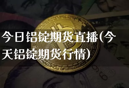 今日铝锭期货直播(今天铝锭期货行情)_https://www.erdeww.com_期货行情_第1张