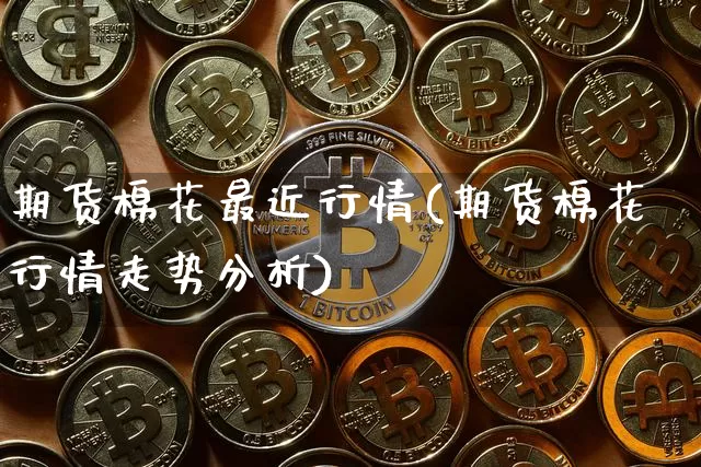 期货棉花最近行情(期货棉花行情走势分析)_https://www.erdeww.com_期货资讯_第1张