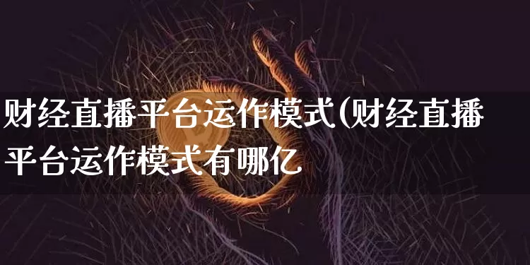 财经直播平台运作模式(财经直播平台运作模式有哪亿_https://www.erdeww.com_期货_第1张