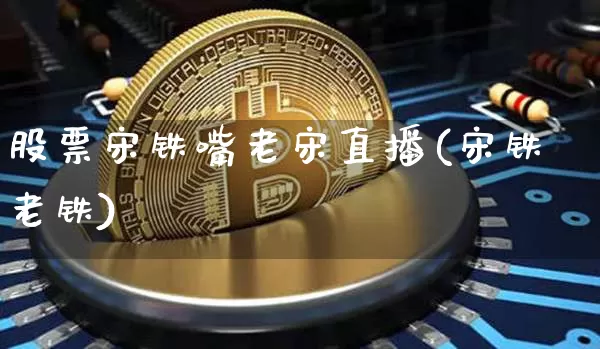 股票宋铁嘴老宋直播(宋铁老铁)_https://www.erdeww.com_期货知识_第1张