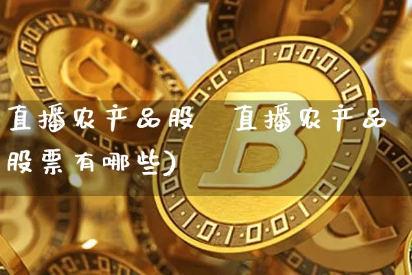 直播农产品股祿直播农产品股票有哪些)_https://www.erdeww.com_期货行情_第1张