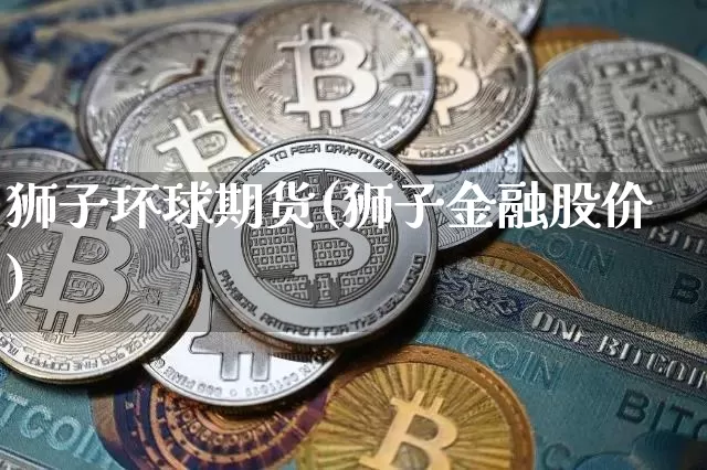 狮子环球期货(狮子金融股价)_https://www.erdeww.com_期货行情_第1张