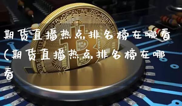 期货直播热点排名榜在哪看(期货直播热点排名榜在哪看啿_https://www.erdeww.com_期货知识_第1张