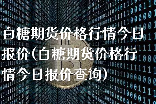 白糖期货价格行情今日报价(白糖期货价格行情今日报价查询)_https://www.erdeww.com_期货资讯_第1张
