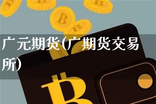 广元期货(广期货交易所)_https://www.erdeww.com_期货资讯_第1张