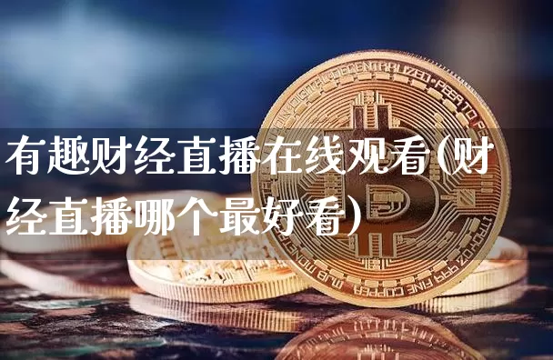 有趣财经直播在线观看(财经直播哪个最好看)_https://www.erdeww.com_期货知识_第1张