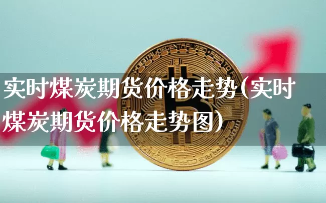 实时煤炭期货价格走势(实时煤炭期货价格走势图)_https://www.erdeww.com_期货行情_第1张