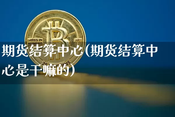期货结算中心(期货结算中心是干嘛的)_https://www.erdeww.com_期货资讯_第1张