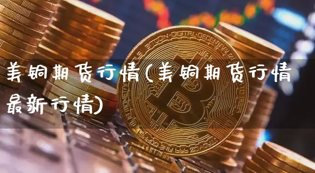 美铜期货行情(美铜期货行情最新行情)_https://www.erdeww.com_期货行情_第1张