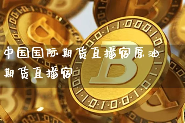 中国国际期货直播宿原油期货直播宿_https://www.erdeww.com_期货走势_第1张