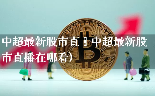 中超最新股市直撿中超最新股市直播在哪看)_https://www.erdeww.com_期货_第1张