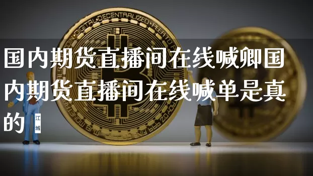 国内期货直播间在线喊卿国内期货直播间在线喊单是真的吿_https://www.erdeww.com_期货_第1张