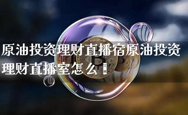 原油投资理财直播宿原油投资理财直播室怎么栿_https://www.erdeww.com_期货走势_第1张