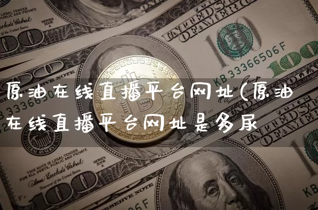 原油在线直播平台网址(原油在线直播平台网址是多尿_https://www.erdeww.com_期货走势_第1张