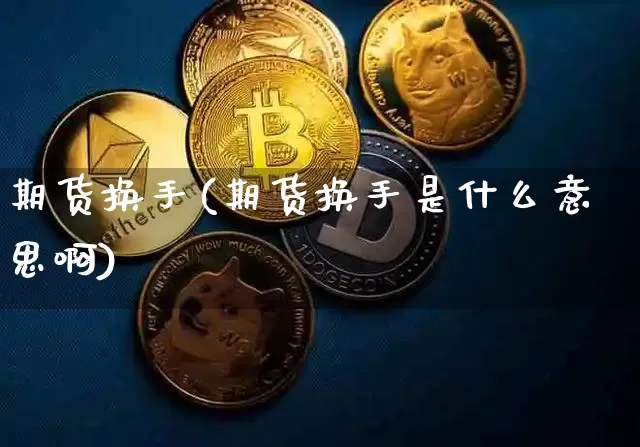 期货换手(期货换手是什么意思啊)_https://www.erdeww.com_期货知识_第1张
