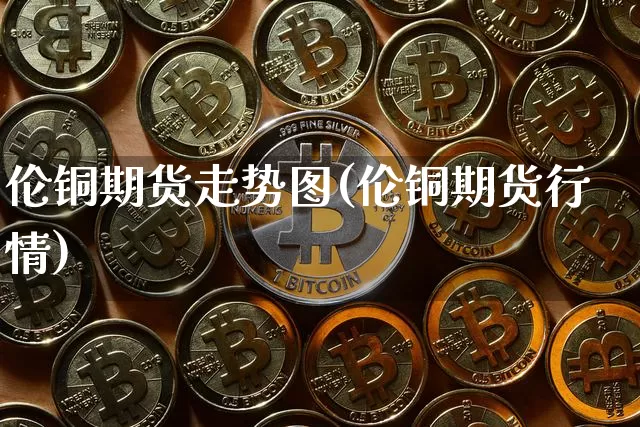 伦铜期货走势图(伦铜期货行情)_https://www.erdeww.com_期货知识_第1张