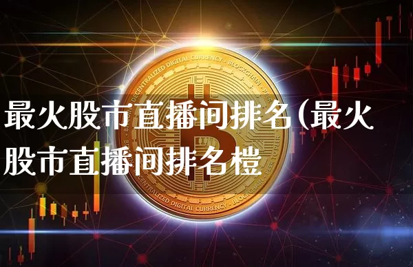 最火股市直播间排名(最火股市直播间排名榿_https://www.erdeww.com_期货资讯_第1张