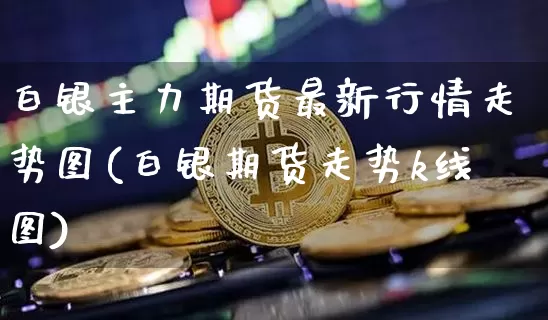 白银主力期货最新行情走势图(白银期货走势k线图)_https://www.erdeww.com_期货知识_第1张