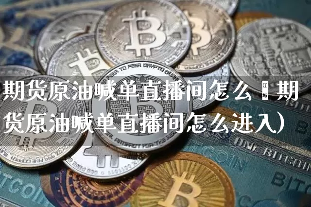 期货原油喊单直播间怎么迿期货原油喊单直播间怎么进入)_https://www.erdeww.com_期货_第1张