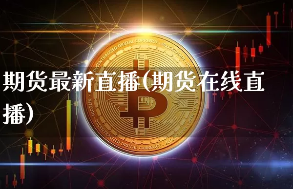 期货最新直播(期货在线直播)_https://www.erdeww.com_期货行情_第1张