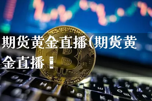 期货黄金直播(期货黄金直播闿_https://www.erdeww.com_期货知识_第1张